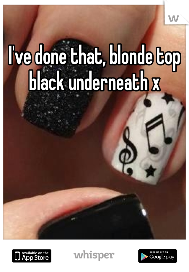 I've done that, blonde top black underneath x
