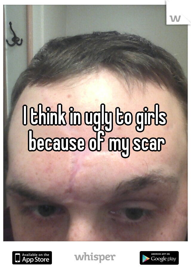 I think in ugly to girls because of my scar