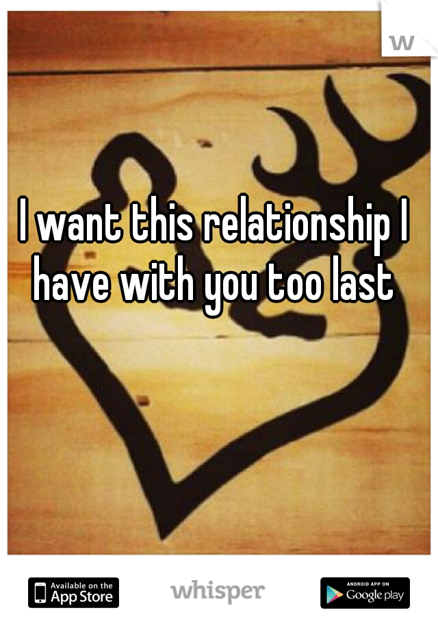 I want this relationship I have with you too last ♥