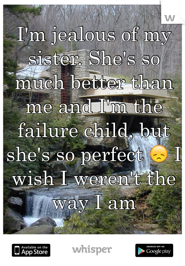 I'm jealous of my sister. She's so much better than me and I'm the failure child, but she's so perfect 😞 I wish I weren't the way I am 
