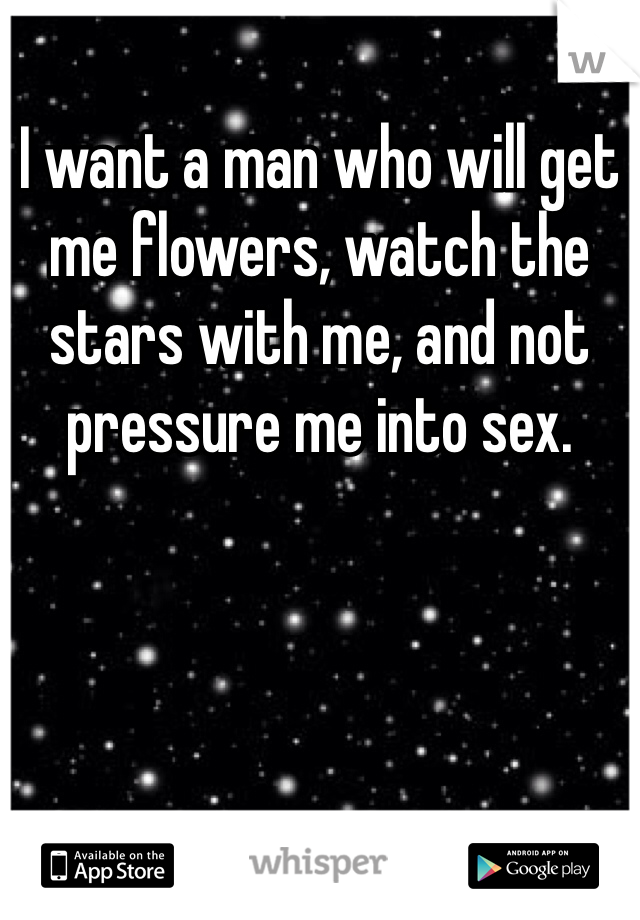I want a man who will get me flowers, watch the stars with me, and not pressure me into sex. 