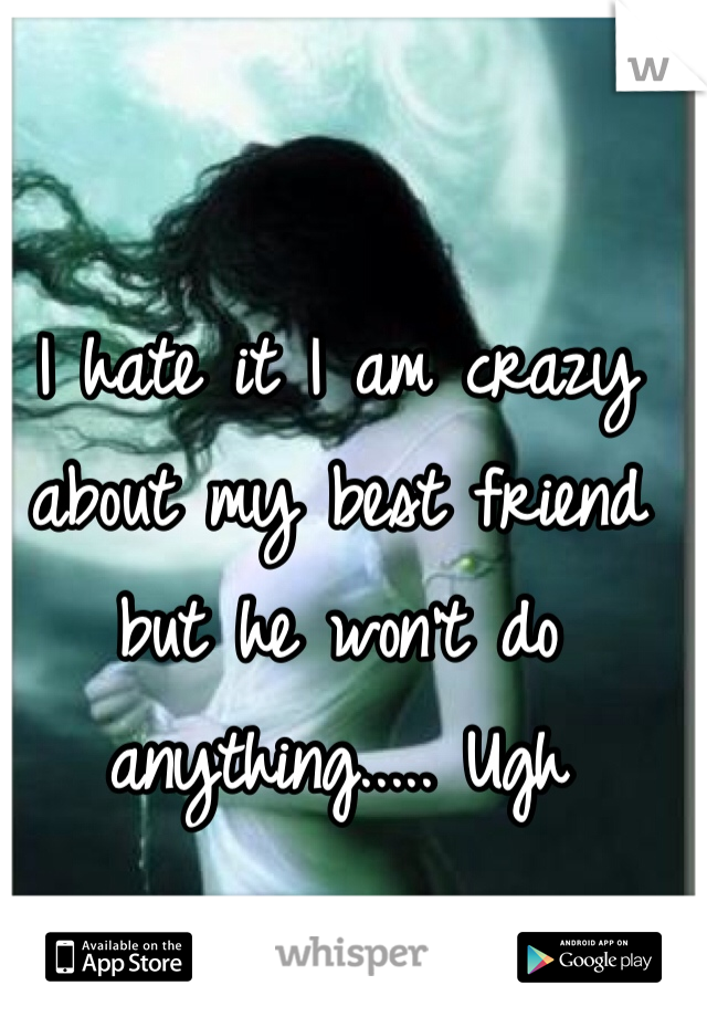 I hate it I am crazy about my best friend but he won't do anything..... Ugh 
