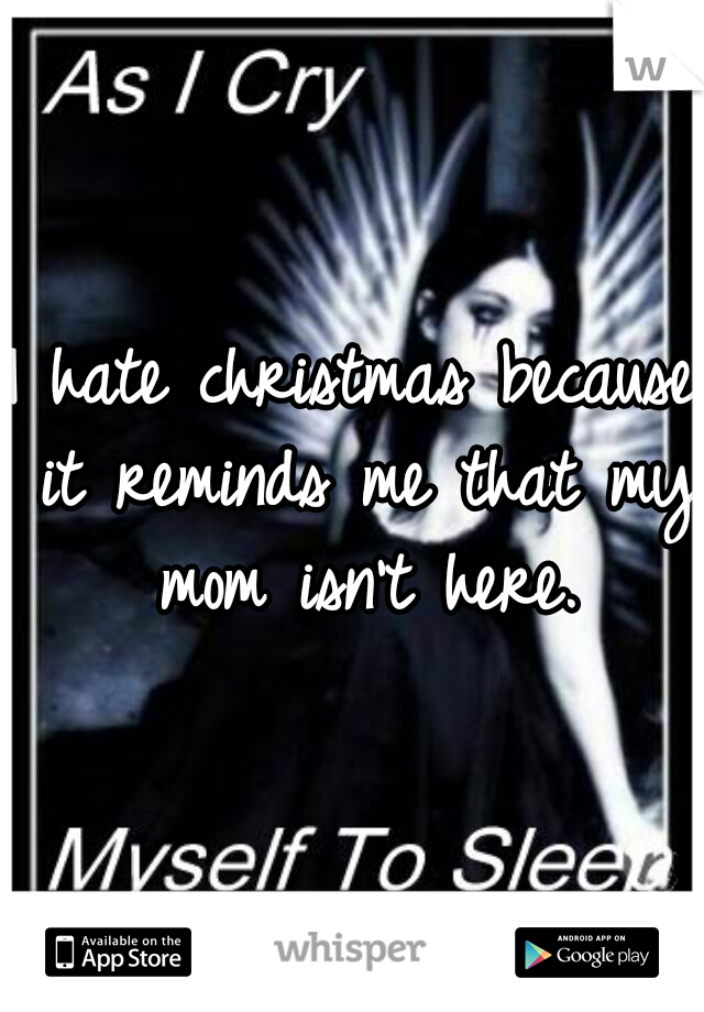 I hate christmas because it reminds me that my mom isn't here.