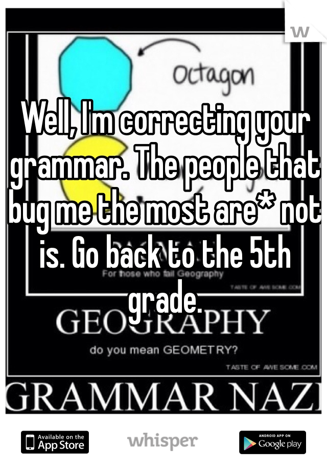 Well, I'm correcting your grammar. The people that bug me the most are* not is. Go back to the 5th grade.