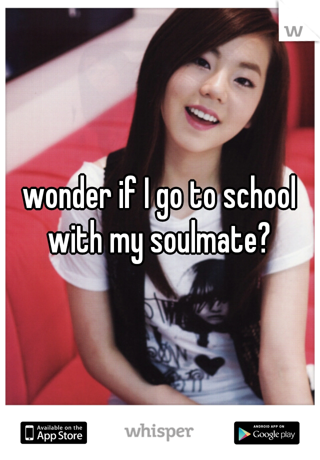 wonder if I go to school with my soulmate? 