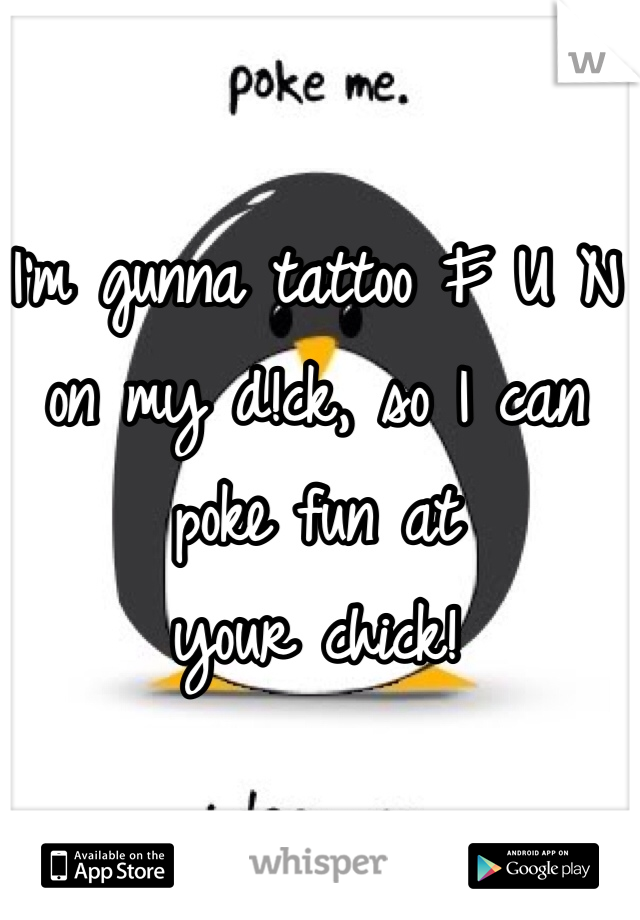 I'm gunna tattoo F U N
on my d!ck, so I can 
poke fun at 
your chick!