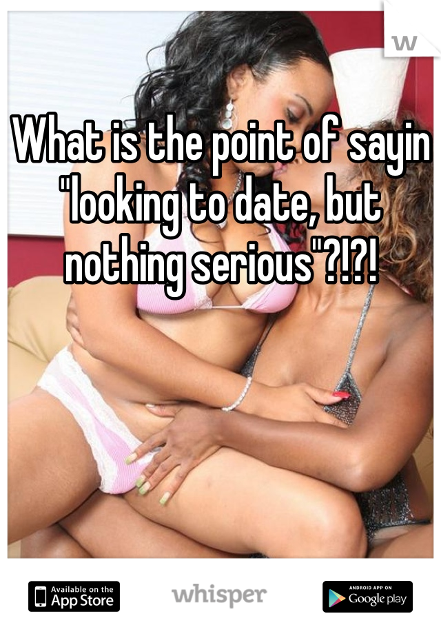 What is the point of sayin "looking to date, but nothing serious"?!?! 