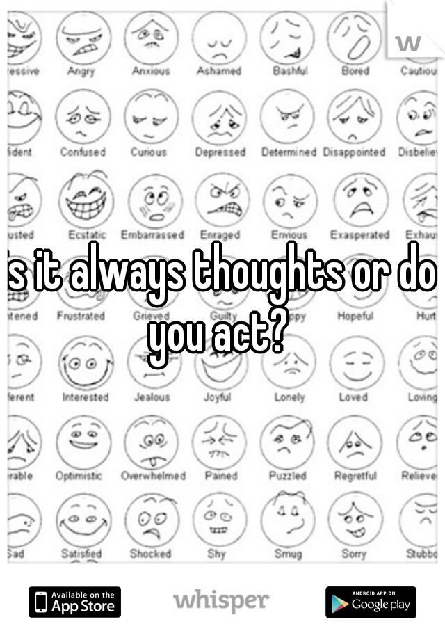 is it always thoughts or do you act? 