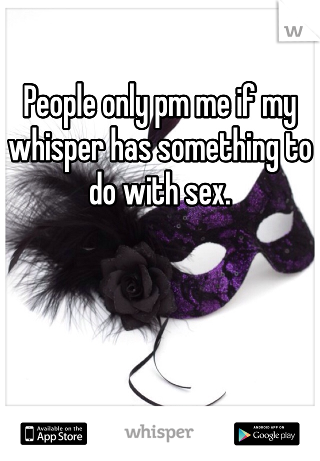 People only pm me if my whisper has something to do with sex. 