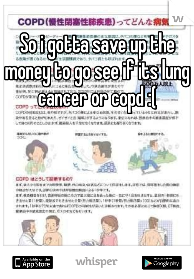 So i gotta save up the money to go see if its lung cancer or copd :(