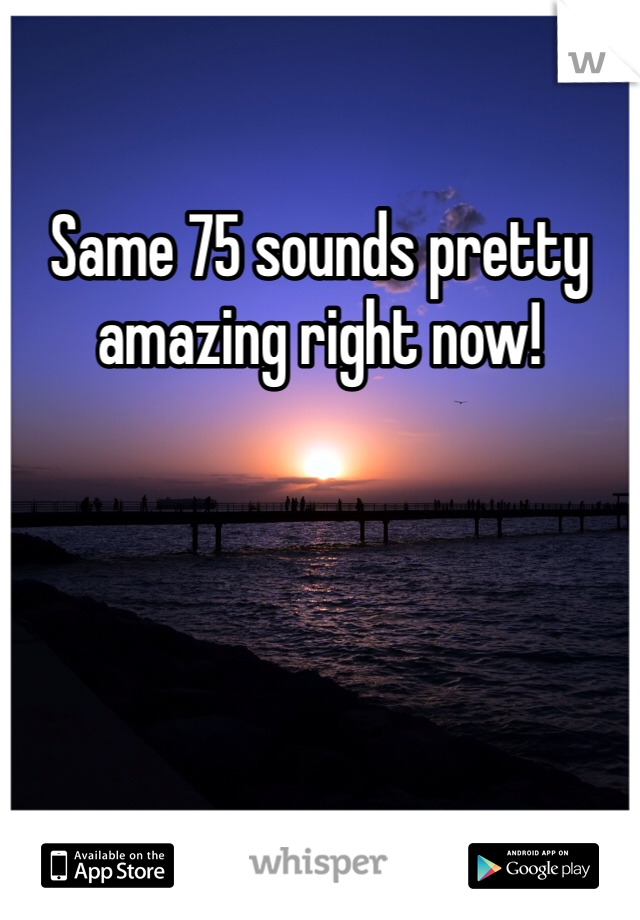 Same 75 sounds pretty amazing right now! 
