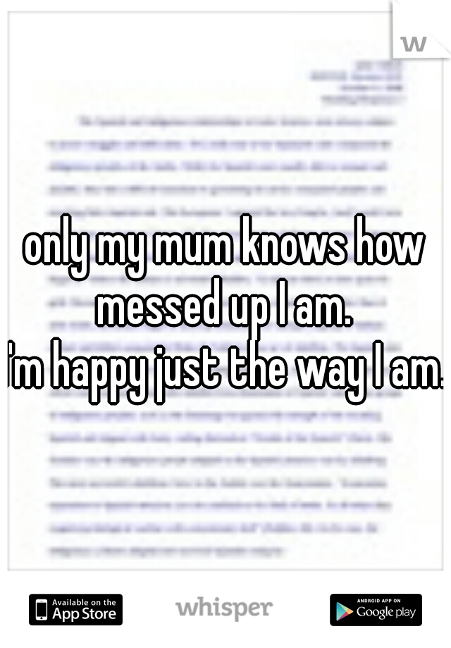 only my mum knows how messed up I am. 
I'm happy just the way I am.