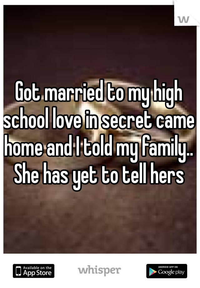 Got married to my high school love in secret came home and I told my family.. She has yet to tell hers
