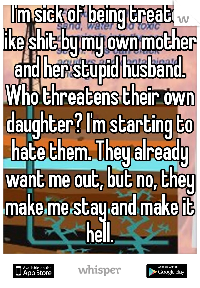 I'm sick of being treated like shit by my own mother and her stupid husband. Who threatens their own daughter? I'm starting to hate them. They already want me out, but no, they make me stay and make it hell. 
