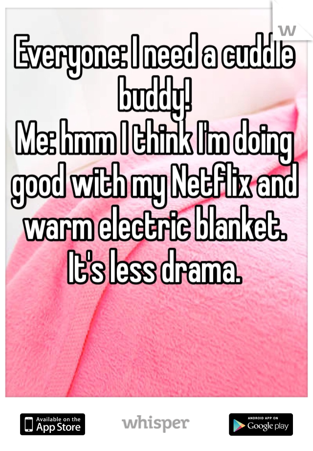 Everyone: I need a cuddle buddy! 
Me: hmm I think I'm doing good with my Netflix and warm electric blanket. It's less drama. 