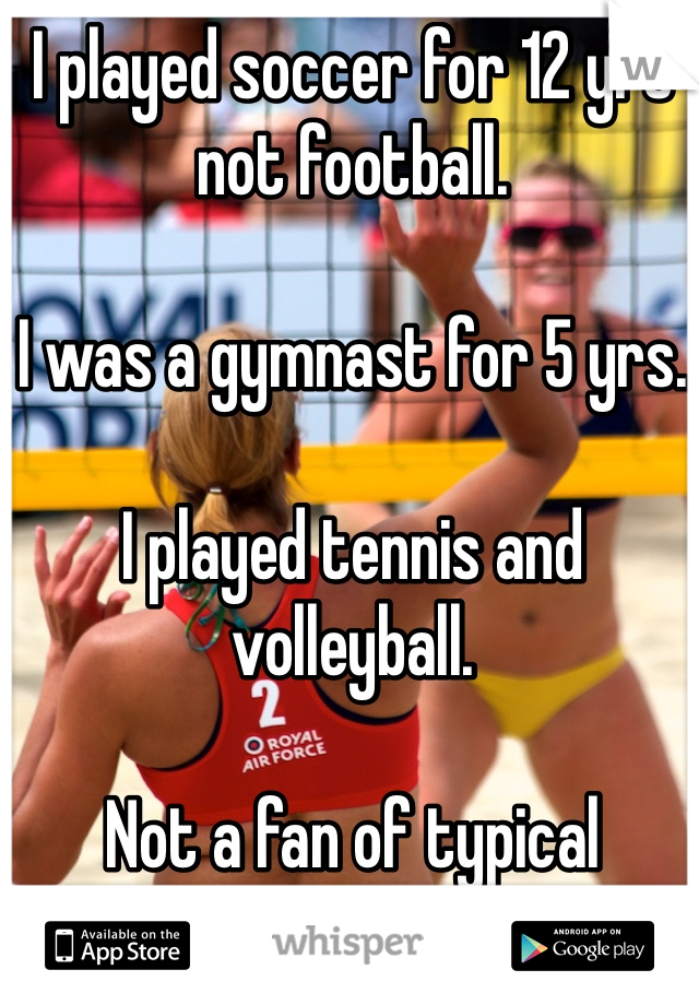 I played soccer for 12 yrs not football.

I was a gymnast for 5 yrs.

I played tennis and volleyball.

Not a fan of typical American TV sports!