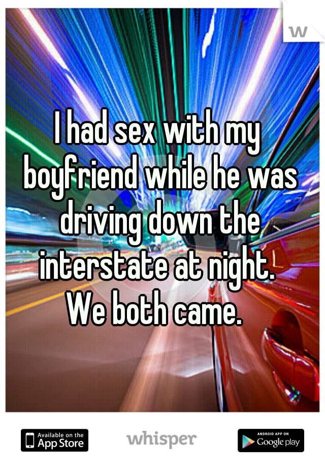 I had sex with my boyfriend while he was driving down the interstate at night. 

We both came. 