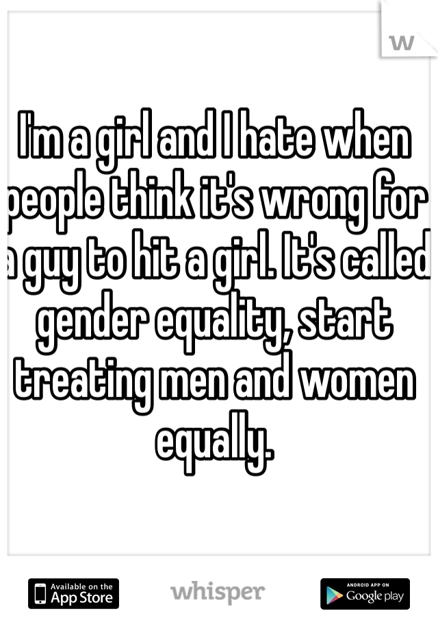 I'm a girl and I hate when people think it's wrong for a guy to hit a girl. It's called gender equality, start treating men and women equally. 