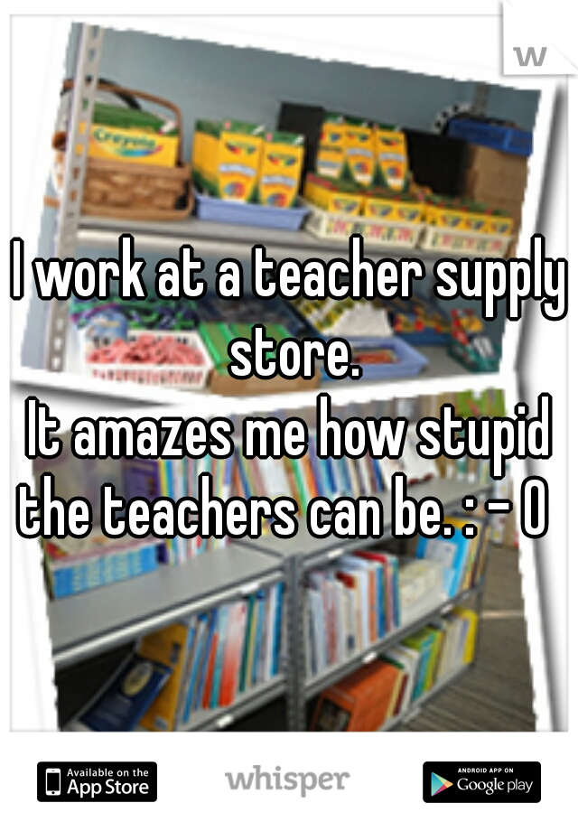 I work at a teacher supply store.

It amazes me how stupid the teachers can be. : - 0  