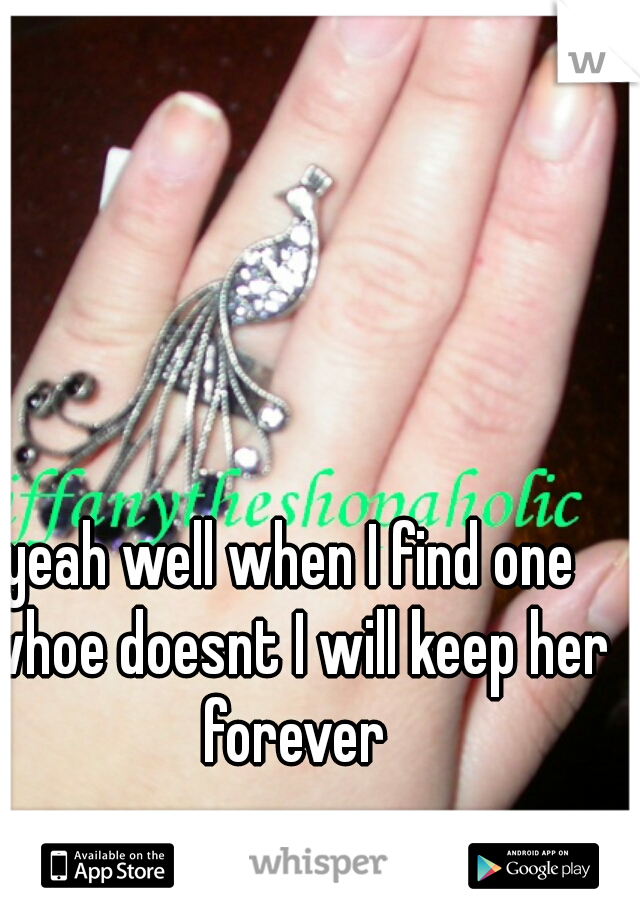 yeah well when I find one whoe doesnt I will keep her forever