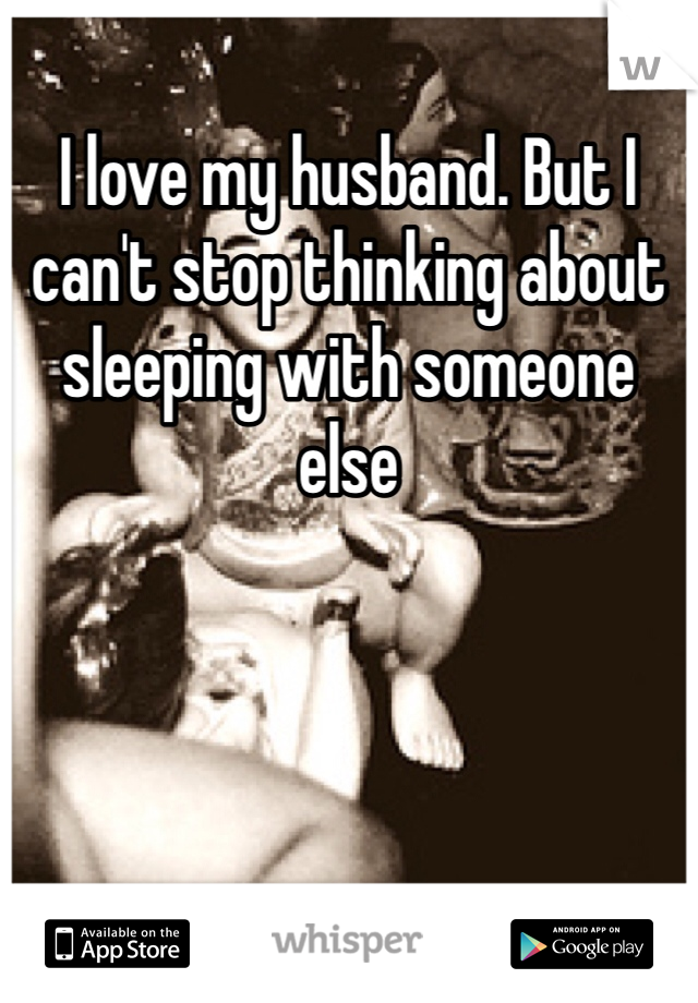 I love my husband. But I can't stop thinking about sleeping with someone else