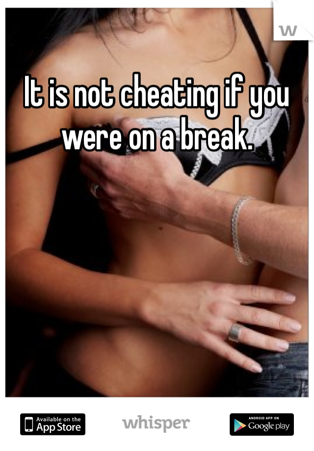 It is not cheating if you were on a break.