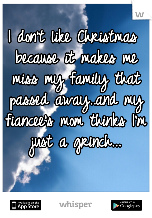 I don't like Christmas because it makes me miss my family that passed away..and my fiancee's mom thinks I'm just a grinch...