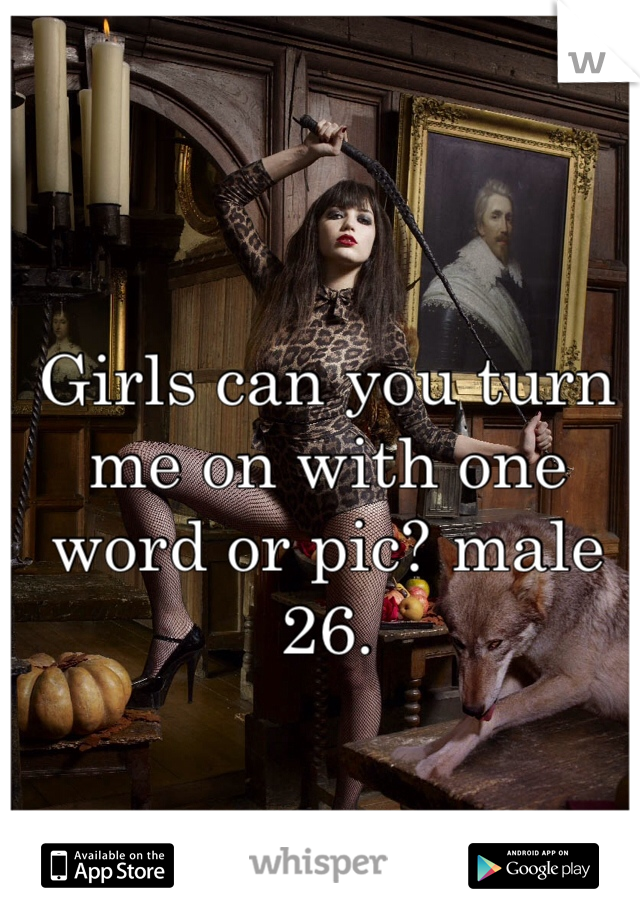 Girls can you turn me on with one word or pic? male 26.