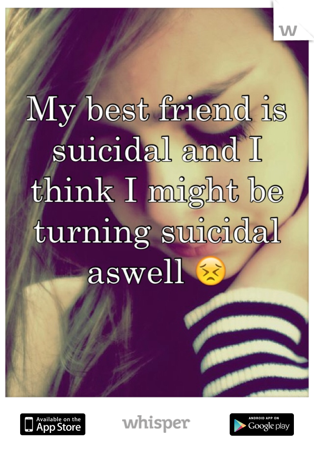 My best friend is suicidal and I think I might be turning suicidal aswell 😣