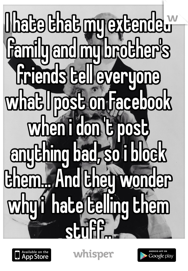 I hate that my extended family and my brother's friends tell everyone what I post on Facebook when i don 't post anything bad, so i block them... And they wonder why i  hate telling them stuff..