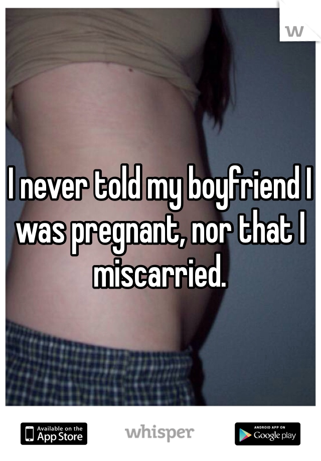 I never told my boyfriend I was pregnant, nor that I miscarried. 