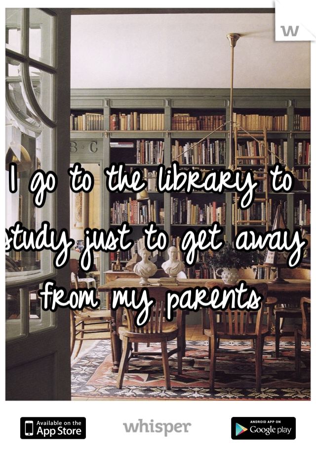I go to the library to study just to get away from my parents