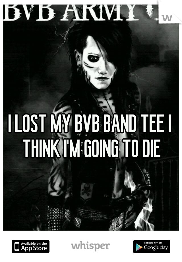 I LOST MY BVB BAND TEE I THINK I'M GOING TO DIE