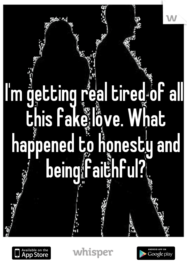 I'm getting real tired of all this fake love. What happened to honesty and being faithful?