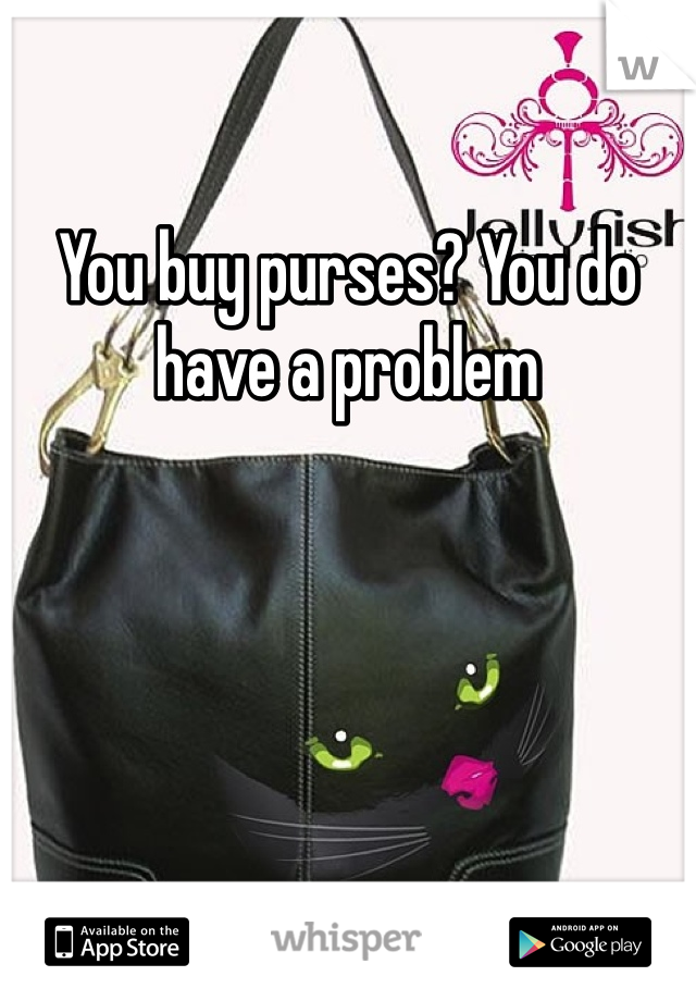 You buy purses? You do have a problem