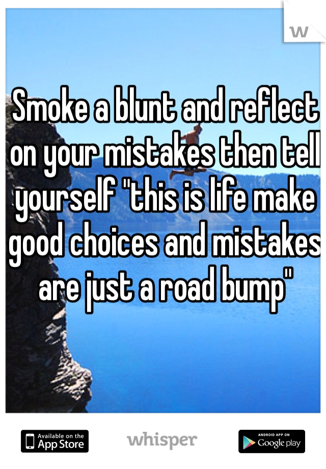 Smoke a blunt and reflect on your mistakes then tell yourself "this is life make good choices and mistakes are just a road bump"