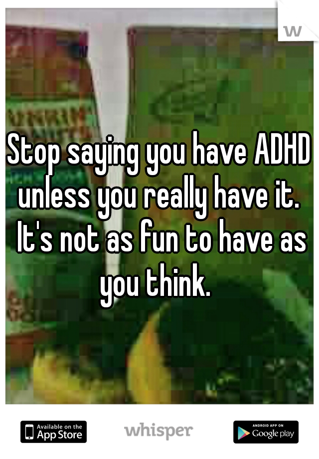 Stop saying you have ADHD unless you really have it.  It's not as fun to have as you think.  