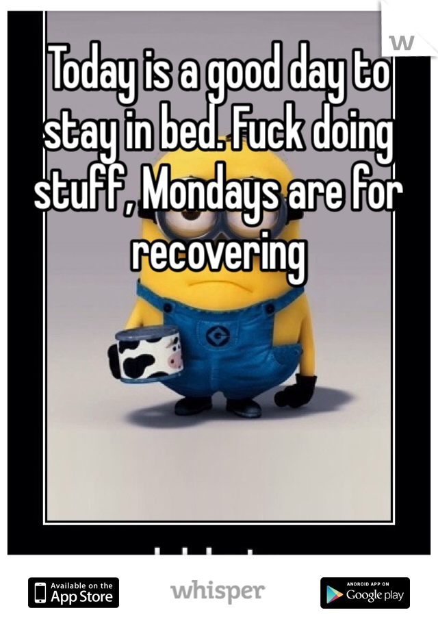 Today is a good day to stay in bed. Fuck doing stuff, Mondays are for recovering