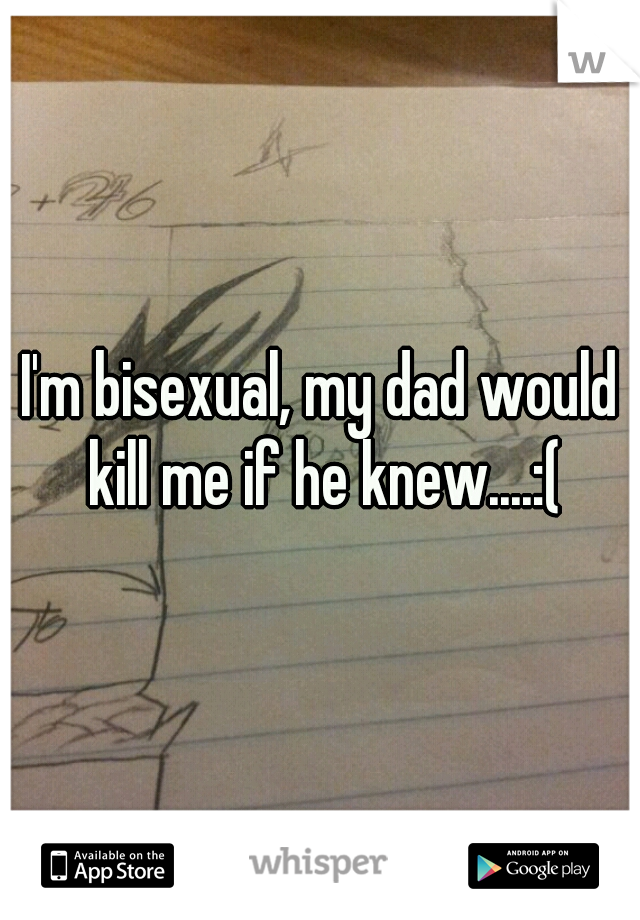 I'm bisexual, my dad would kill me if he knew....:(