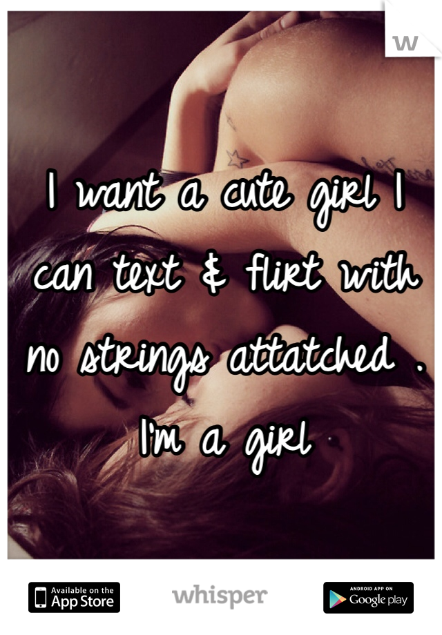 I want a cute girl I can text & flirt with no strings attatched . I'm a girl 