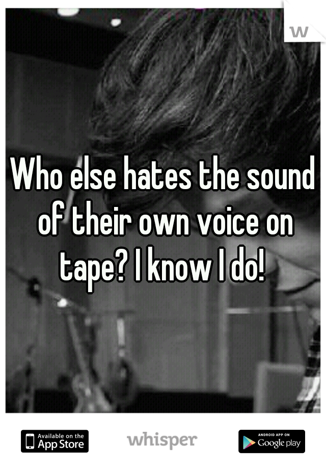Who else hates the sound of their own voice on tape? I know I do! 