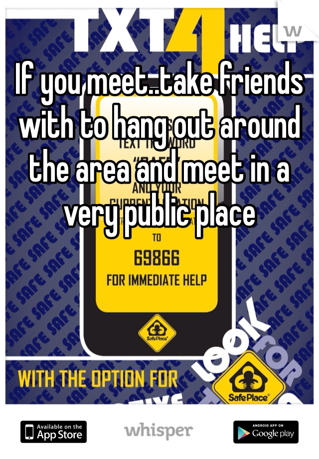 If you meet..take friends with to hang out around the area and meet in a very public place