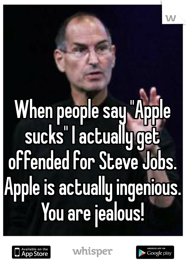 When people say "Apple sucks" I actually get offended for Steve Jobs. Apple is actually ingenious. You are jealous! 