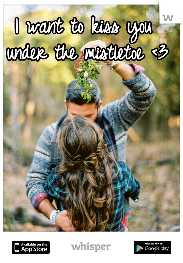 I want to kiss you under the mistletoe <3