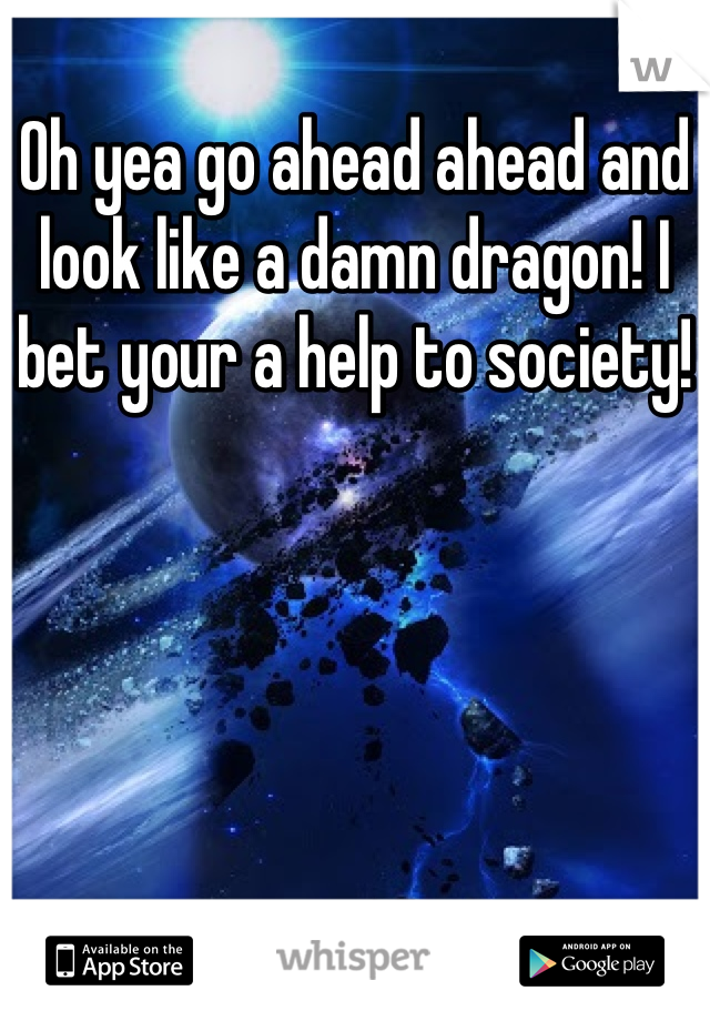 Oh yea go ahead ahead and look like a damn dragon! I bet your a help to society!