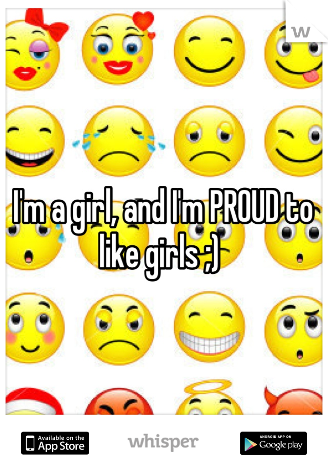 I'm a girl, and I'm PROUD to like girls ;) 