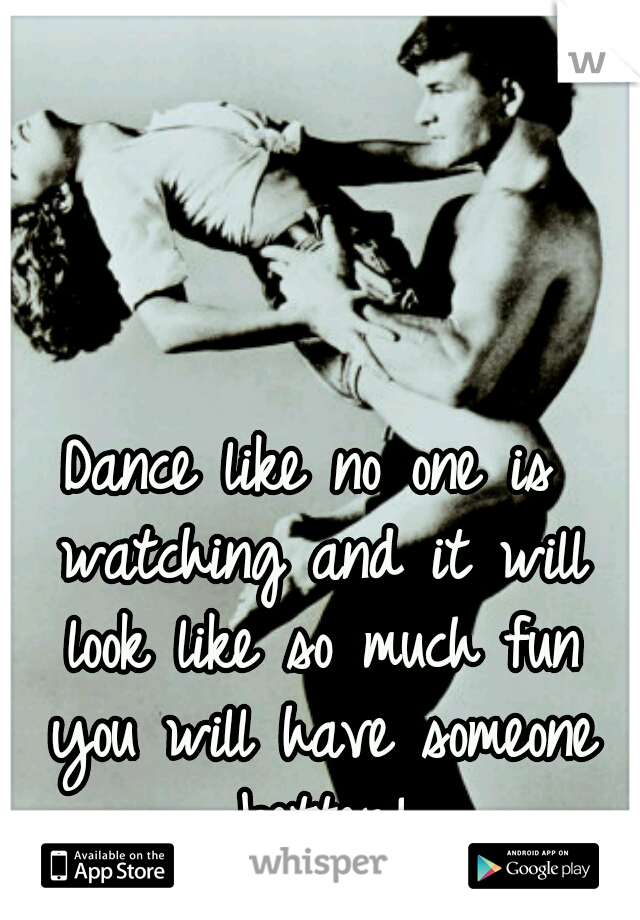 Dance like no one is watching and it will look like so much fun you will have someone better!