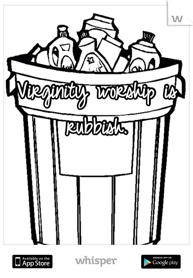 Virginity worship is rubbish.
