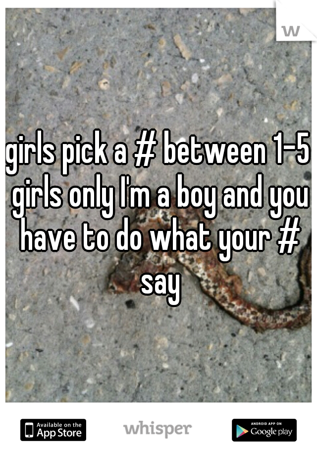 girls pick a # between 1-5 girls only I'm a boy and you have to do what your # say