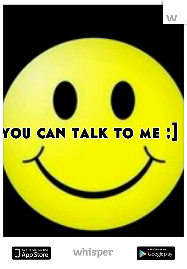 you can talk to me :] 